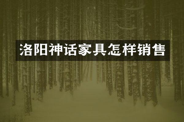 洛阳神话家具怎样销售