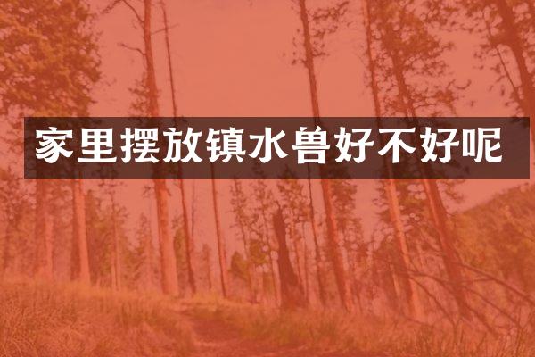 家里摆放镇水兽好不好呢