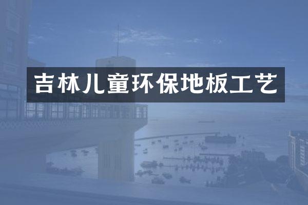 吉林儿童环保地板工艺