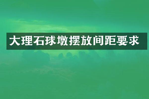 大理石球墩摆放间距要求