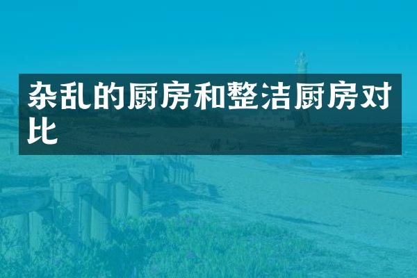 杂乱的厨房和整洁厨房对比