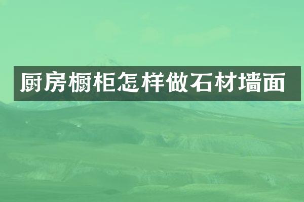 厨房橱柜怎样做石材墙面