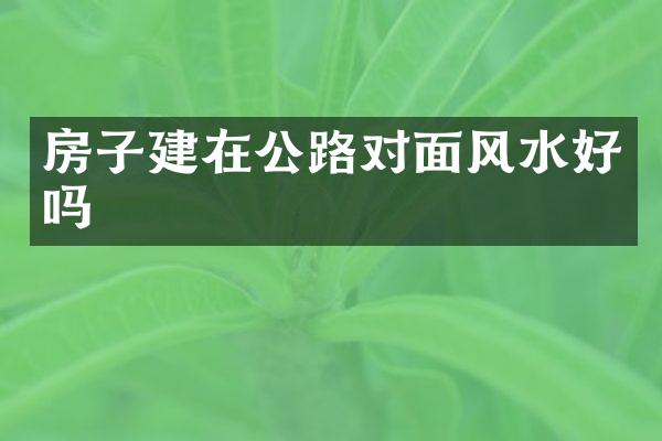 房子建在公路对面风水好吗