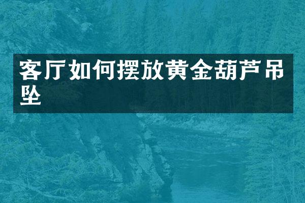 客厅如何摆放黄金葫芦吊坠
