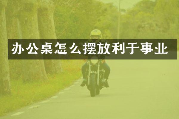 办公桌怎么摆放利于事业