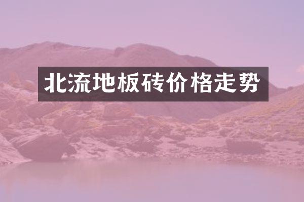 北流地板砖价格走势