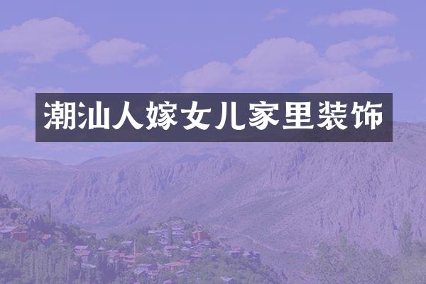 潮汕人嫁女儿家里装饰