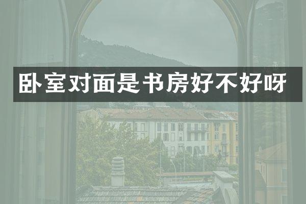 卧室对面是书房好不好呀
