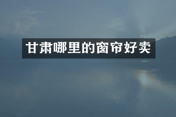 甘肃哪里的窗帘好卖