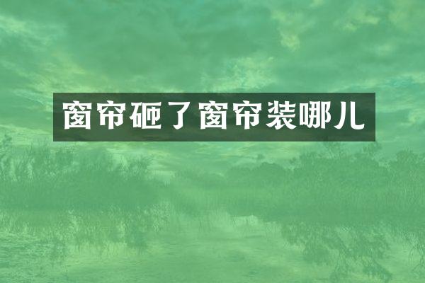 窗帘砸了窗帘装哪儿