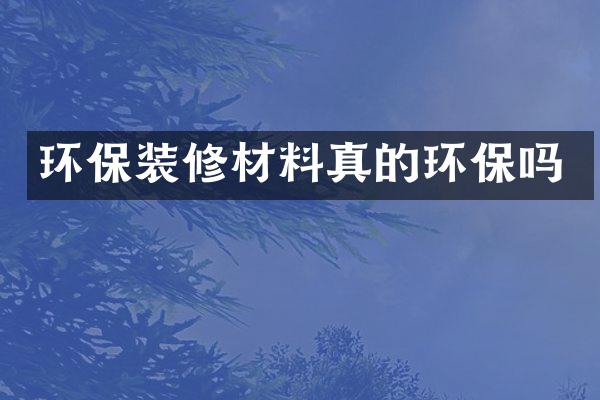 环保装修材料真的环保吗