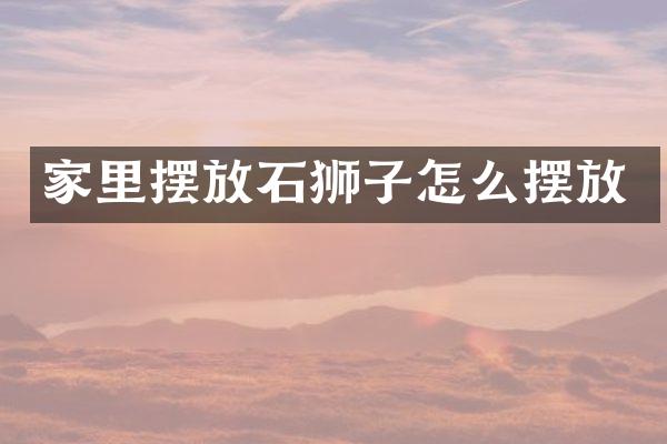 家里摆放石狮子怎么摆放