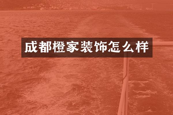 成都橙家装饰怎么样