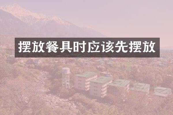 摆放餐具时应该先摆放