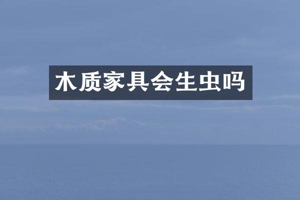 木质家具会生虫吗