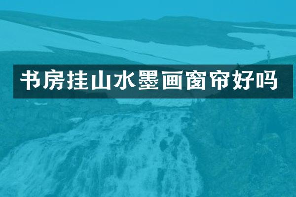 书房挂山水墨画窗帘好吗