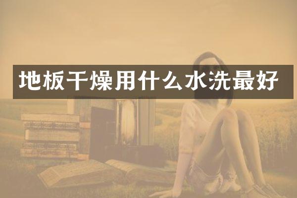 地板干燥用什么水洗最好
