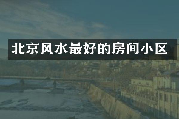 北京风水最好的房间小区