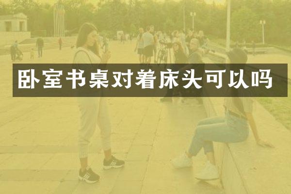 卧室书桌对着床头可以吗