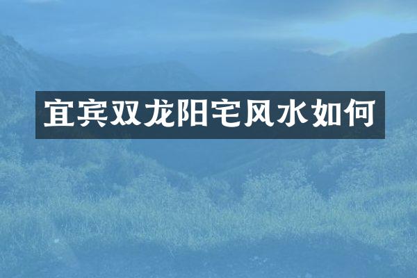 宜宾双龙阳宅风水如何