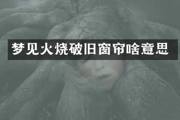 梦见火烧破旧窗帘啥意思