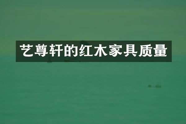 艺尊轩的红木家具质量