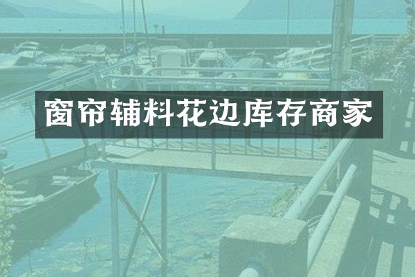 窗帘辅料花边库存商家