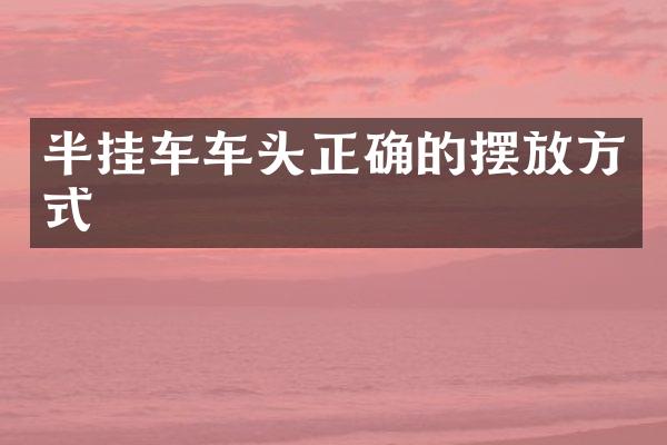 半挂车车头正确的摆放方式