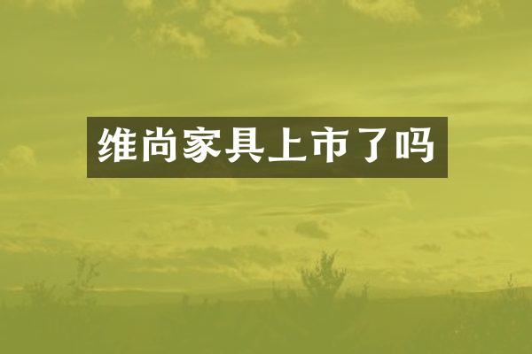 维尚家具上市了吗
