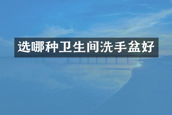 选哪种卫生间洗手盆好