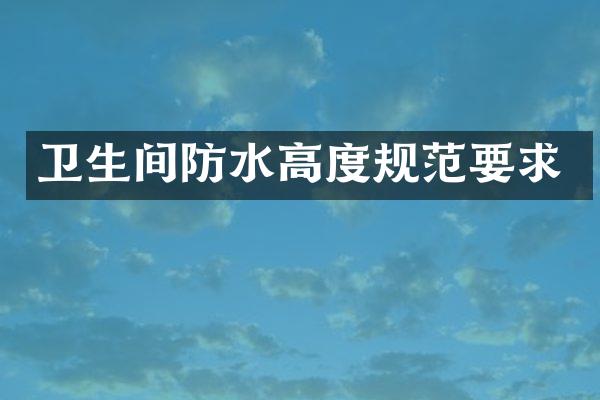 卫生间防水高度规范要求
