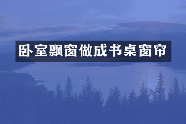 卧室飘窗做成书桌窗帘