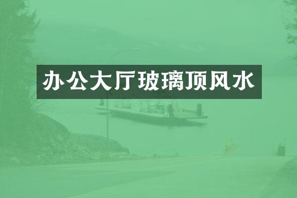 办公大厅玻璃顶风水