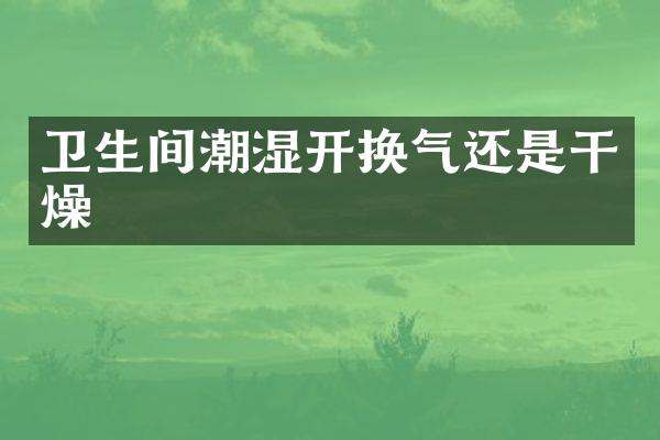 卫生间潮湿开换气还是干燥