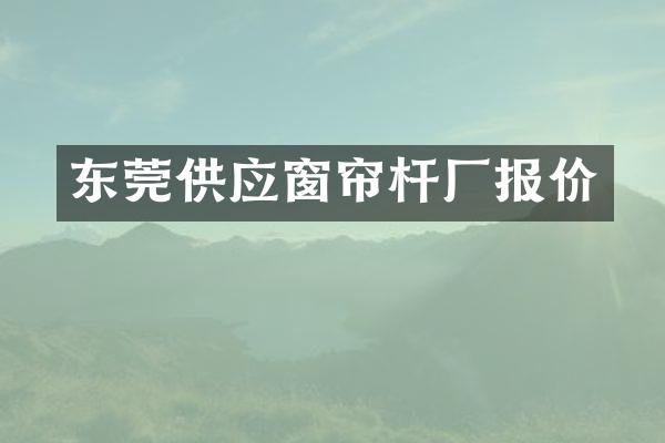 东莞供应窗帘杆厂报价
