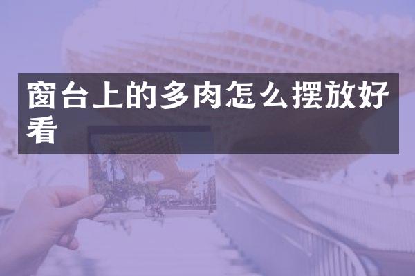 窗台上的多肉怎么摆放好看