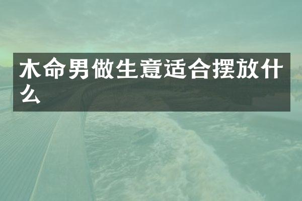 木命男做生意适合摆放什么