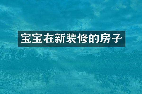 宝宝在新装修的房子