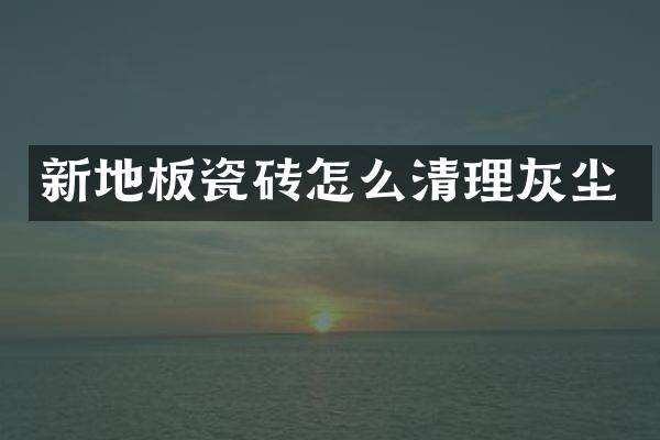 新地板瓷砖怎么清理灰尘