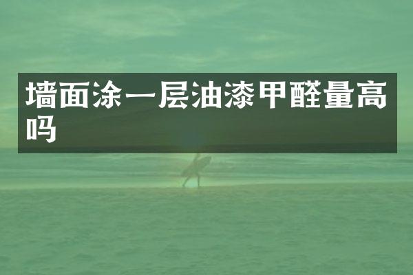 墙面涂一层油漆甲醛量高吗