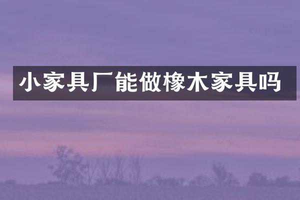 小家具厂能做橡木家具吗