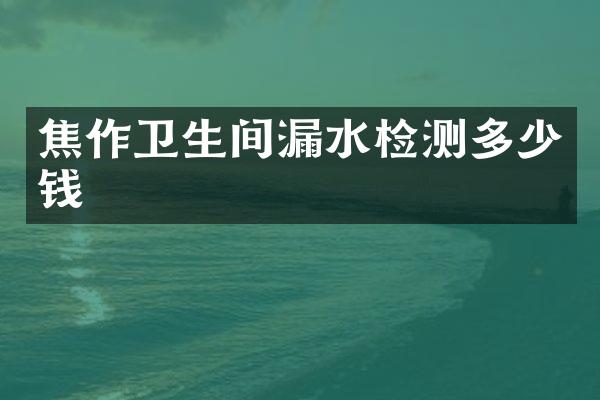 焦作卫生间漏水检测多少钱
