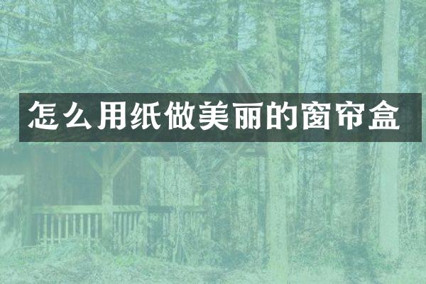 怎么用纸做美丽的窗帘盒