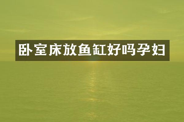 卧室床放鱼缸好吗孕妇