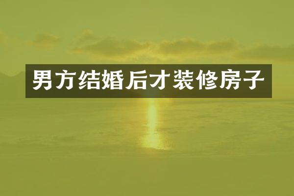 男方结婚后才装修房子