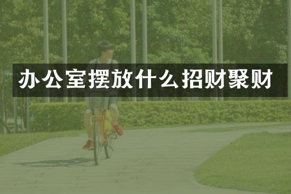 办公室摆放什么招财聚财