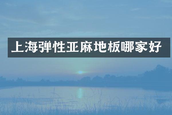 上海弹性亚麻地板哪家好