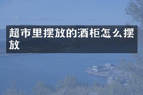 超市里摆放的酒柜怎么摆放