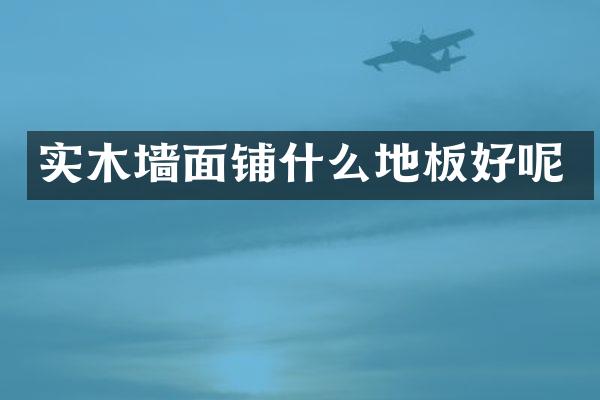 实木墙面铺什么地板好呢