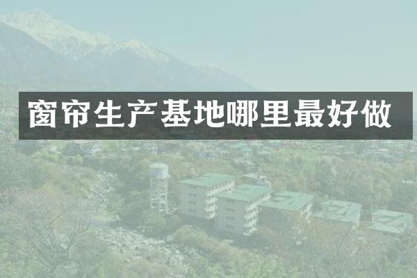 窗帘生产基地哪里最好做
